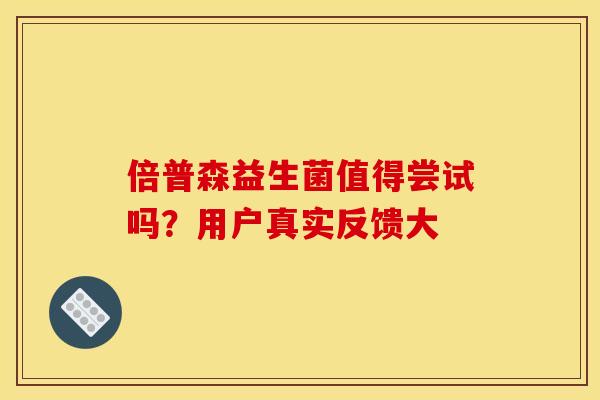 倍普森益生菌值得尝试吗？用户真实反馈大