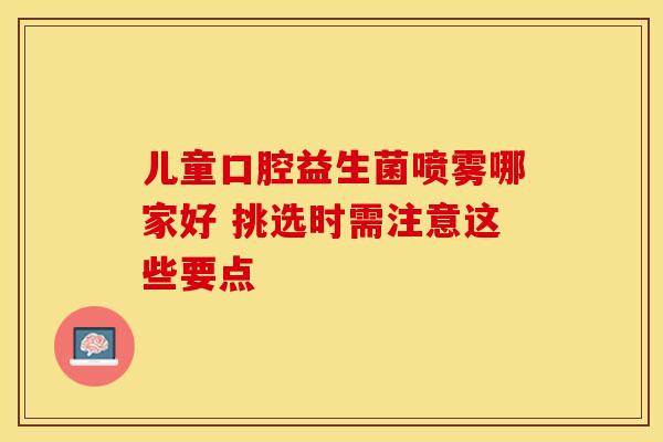 儿童口腔益生菌喷雾哪家好 挑选时需注意这些要点