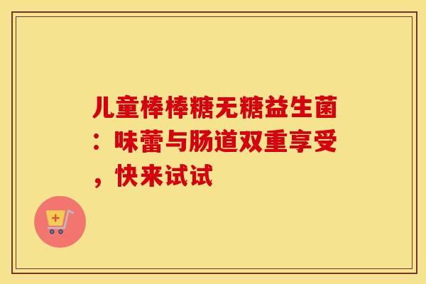 儿童棒棒糖无糖益生菌：味蕾与肠道双重享受，快来试试