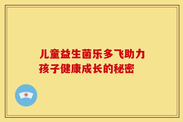 儿童益生菌乐多飞助力孩子健康成长的秘密