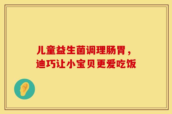 儿童益生菌调理肠胃，迪巧让小宝贝更爱吃饭