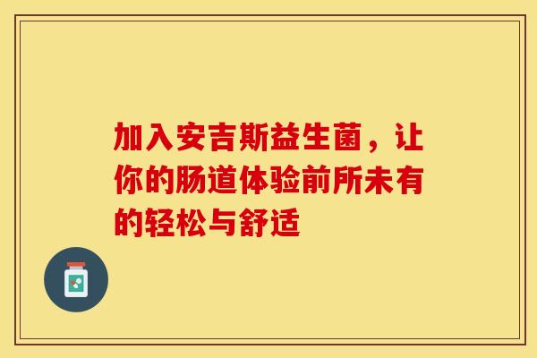加入安吉斯益生菌，让你的肠道体验前所未有的轻松与舒适