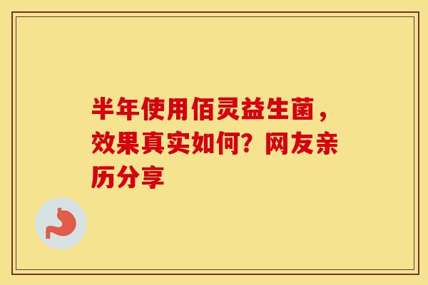 半年使用佰灵益生菌，效果真实如何？网友亲历分享