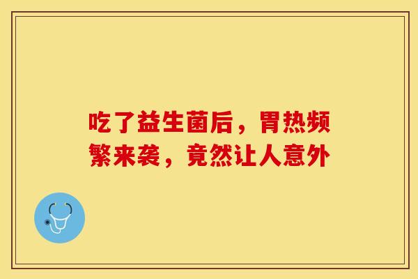 吃了益生菌后，胃热频繁来袭，竟然让人意外