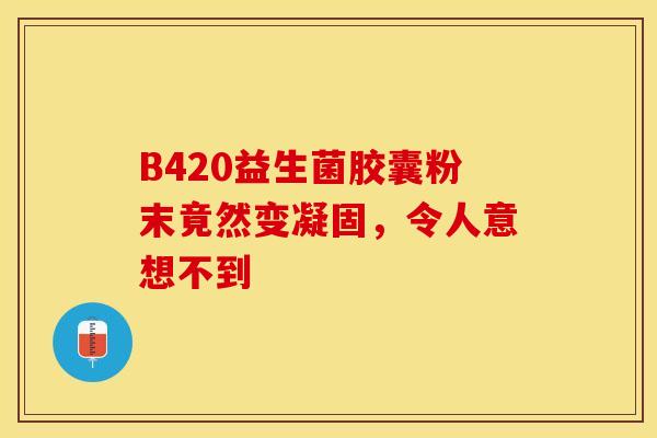 B420益生菌胶囊粉末竟然变凝固，令人意想不到