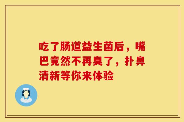 吃了肠道益生菌后,嘴巴竟然不再臭了,扑鼻清新等你来体验 吃了肠道益生菌后,嘴巴竟然不再臭了,扑鼻清新等你来体验