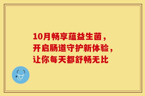 10月畅享蕴益生菌,开启肠道守护新体验,让你每天都舒畅无比 10月畅享蕴益生菌,开启肠道守护新体验,让你每天都舒畅无比