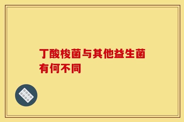 丁酸梭菌与其他益生菌有何不同