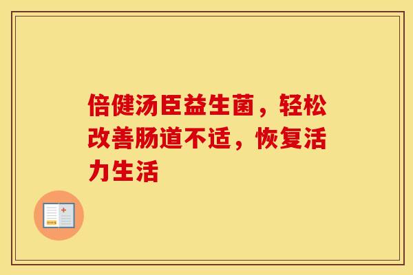 倍健汤臣益生菌,轻松改善肠道不适,恢复活力生活 倍健汤臣益生菌,轻松改善肠道不适,恢复活力生活