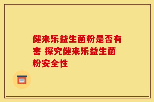 健来乐益生菌粉是否有害 探究健来乐益生菌粉安全性