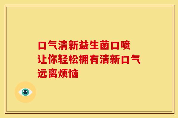 口气清新益生菌口喷 让你轻松拥有清新口气远离烦恼