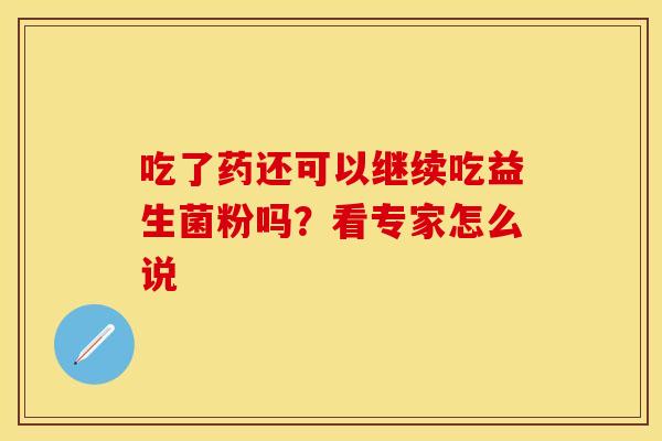 吃了药还可以继续吃益生菌粉吗？看专家怎么说