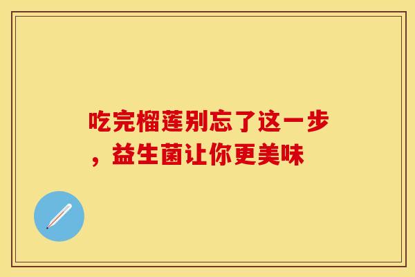 吃完榴莲别忘了这一步，益生菌让你更美味