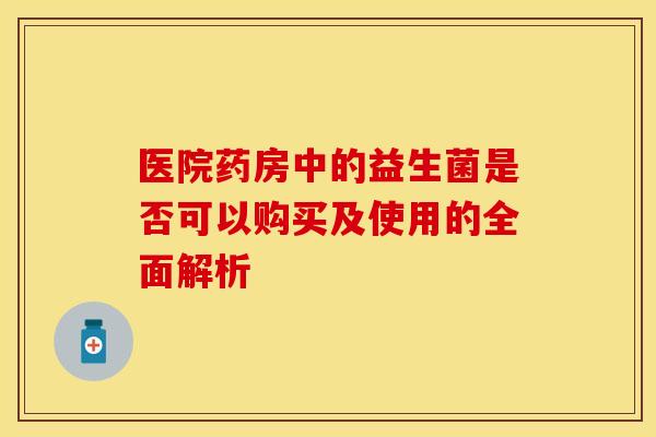 医院药房中的益生菌是否可以购买及使用的全面解析 医院药房中的益生菌是否可以购买及使用的全面解析