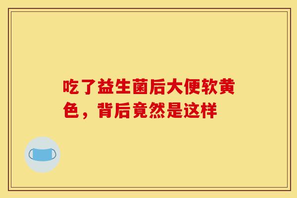 吃了益生菌后大便软黄色，背后竟然是这样