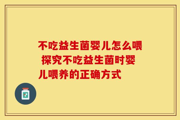 不吃益生菌婴儿怎么喂 探究不吃益生菌时婴儿喂养的正确方式