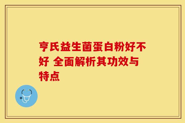 亨氏益生菌蛋白粉好不好 全面解析其功效与特点
