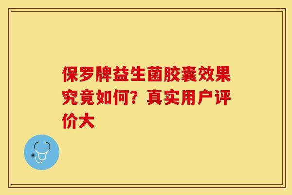 保罗牌益生菌胶囊效果究竟如何?真实用户评价大 保罗牌益生菌胶囊效果究竟如何?真实用户评价大