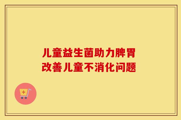 儿童益生菌助力脾胃 改善儿童不消化问题