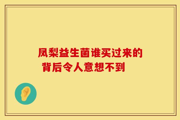 凤梨益生菌谁买过来的 背后令人意想不到 凤梨益生菌谁买过来的 背后令人意想不到