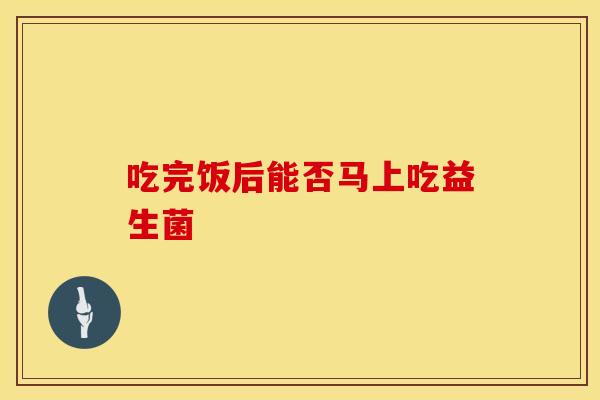 吃完饭后能否马上吃益生菌