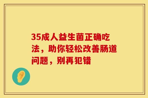 35成人益生菌正确吃法,助你轻松改善肠道问题,别再犯错 35成人益生菌正确吃法,助你轻松改善肠道问题,别再犯错
