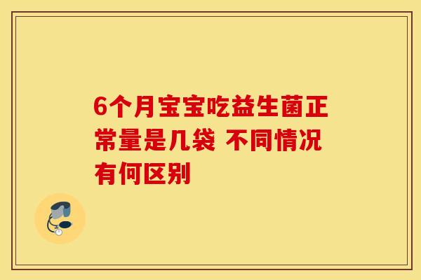 6个月宝宝吃益生菌正常量是几袋 不同情况有何区别 6个月宝宝吃益生菌正常量是几袋 不同情况有何区别