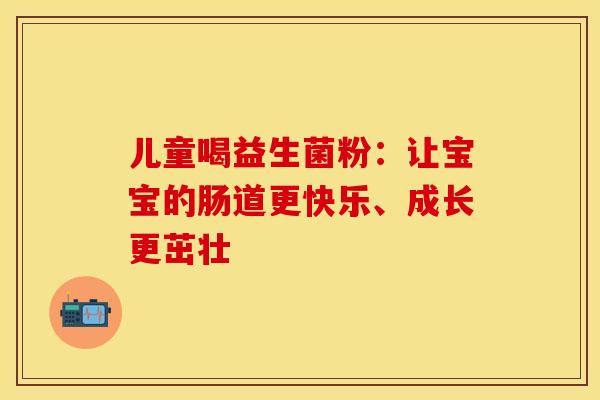 儿童喝益生菌粉:让宝宝的肠道更快乐、成长更茁壮 儿童喝益生菌粉:让宝宝的肠道更快乐、成长更茁壮