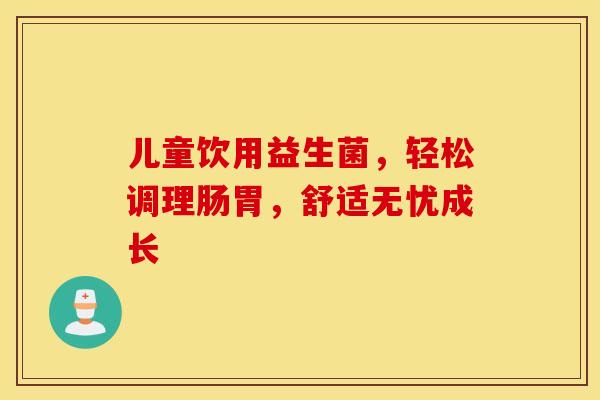 儿童饮用益生菌，轻松调理肠胃，舒适无忧成长