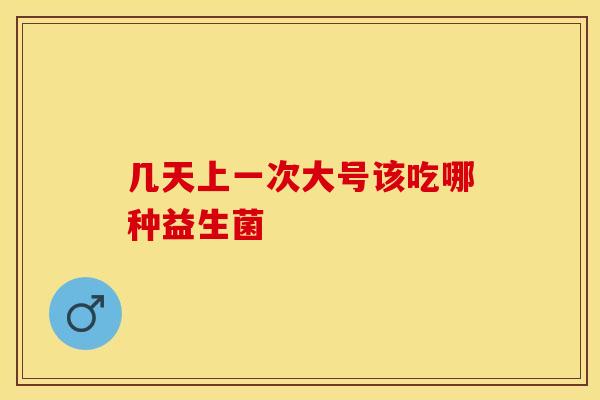 几天上一次大号该吃哪种益生菌 几天上一次大号该吃哪种益生菌