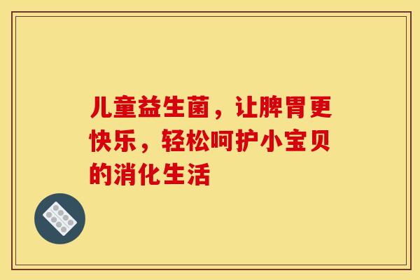 儿童益生菌,让脾胃更快乐,轻松呵护小宝贝的消化生活 儿童益生菌,让脾胃更快乐,轻松呵护小宝贝的消化生活