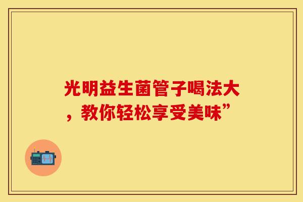光明益生菌管子喝法大，教你轻松享受美味”
