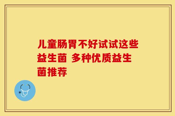 儿童肠胃不好试试这些益生菌 多种优质益生菌推荐
