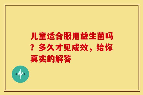 儿童适合服用益生菌吗？多久才见成效，给你真实的解答