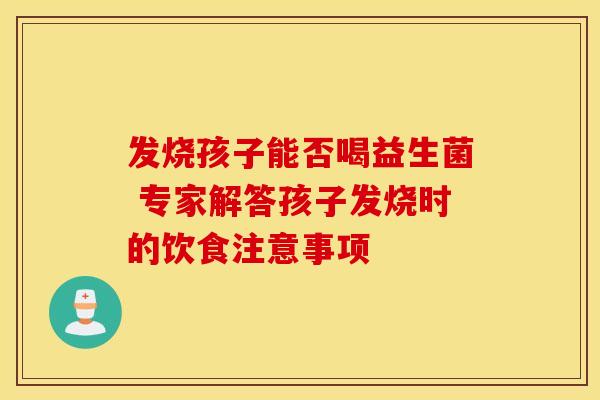 发烧孩子能否喝益生菌 专家解答孩子发烧时的饮食注意事项
