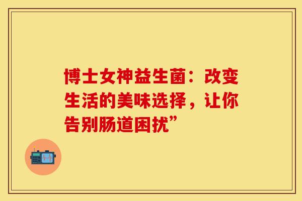 博士女神益生菌：改变生活的美味选择，让你告别肠道困扰”