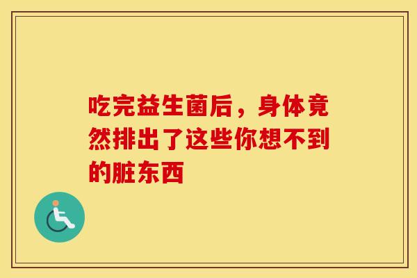 吃完益生菌后，身体竟然排出了这些你想不到的脏东西