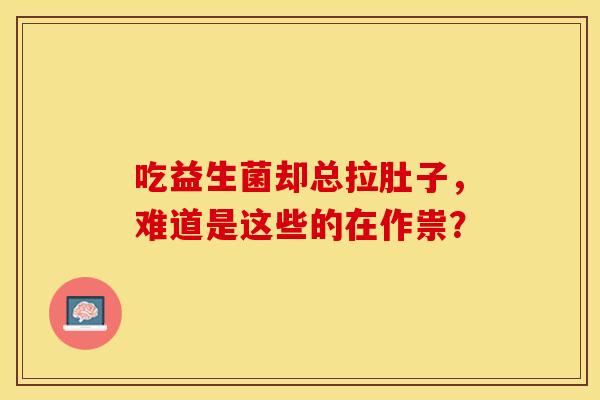 吃益生菌却总拉肚子，难道是这些的在作祟？
