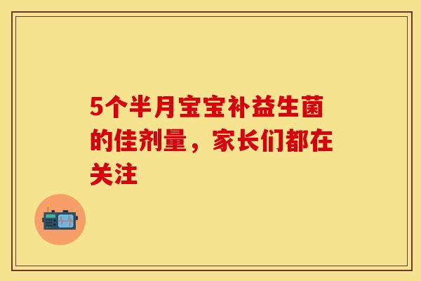 5个半月宝宝补益生菌的佳剂量，家长们都在关注