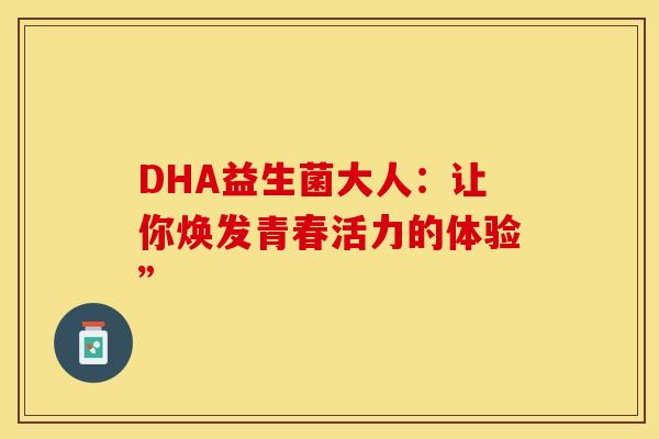 DHA益生菌大人:让你焕发青春活力的体验” DHA益生菌大人:让你焕发青春活力的体验”