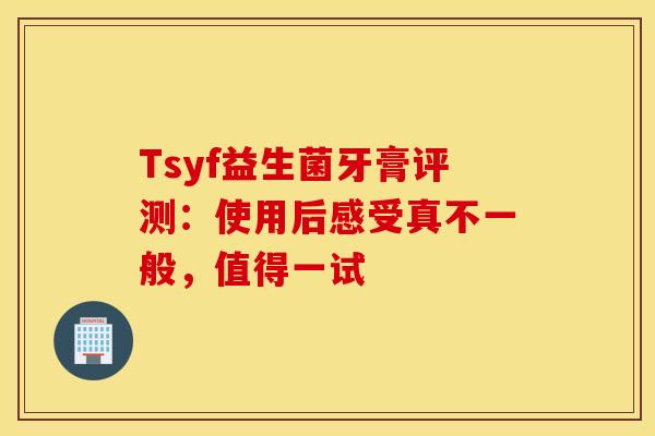Tsyf益生菌牙膏评测：使用后感受真不一般，值得一试