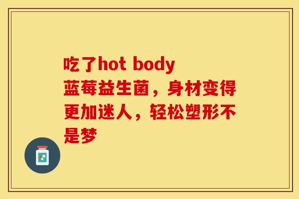 吃了hot body蓝莓益生菌，身材变得更加迷人，轻松塑形不是梦
