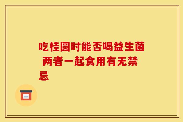 吃桂圆时能否喝益生菌 两者一起食用有无禁忌