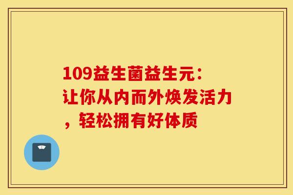 109益生菌益生元：让你从内而外焕发活力，轻松拥有好体质