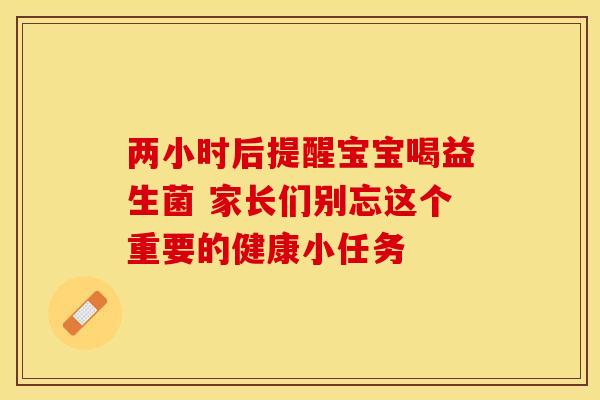 两小时后提醒宝宝喝益生菌 家长们别忘这个重要的健康小任务
