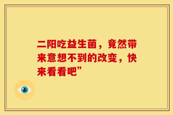二阳吃益生菌，竟然带来意想不到的改变，快来看看吧”