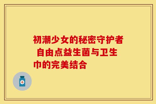 初潮少女的秘密守护者 自由点益生菌与卫生巾的完美结合