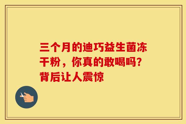 三个月的迪巧益生菌冻干粉，你真的敢喝吗？背后让人震惊