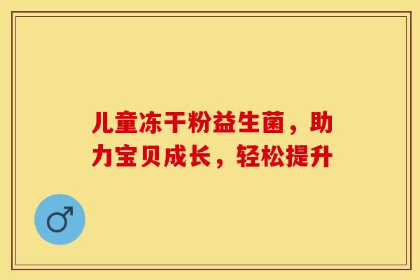 儿童冻干粉益生菌，助力宝贝成长，轻松提升