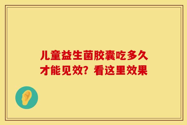 儿童益生菌胶囊吃多久才能见效？看这里效果